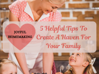 Joyful Homemaking: 5 Helpful Tips To Create A Haven For Your Family