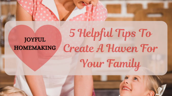 Joyful Homemaking: 5 Helpful Tips To Create A Haven For Your Family